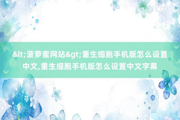 <菠萝蜜网站>重生细胞手机版怎么设置中文，重生细胞手机版怎么设置中文字幕