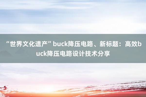“世界文化遗产”buck降压电路、新标题：高效buck降压电路设计技术分享